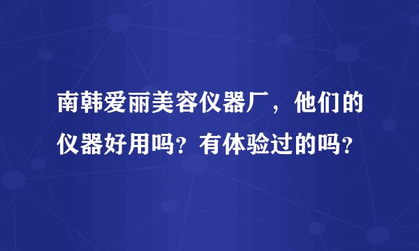 南韩爱丽美容仪器厂，他们的仪器好用吗？有体验过的吗？