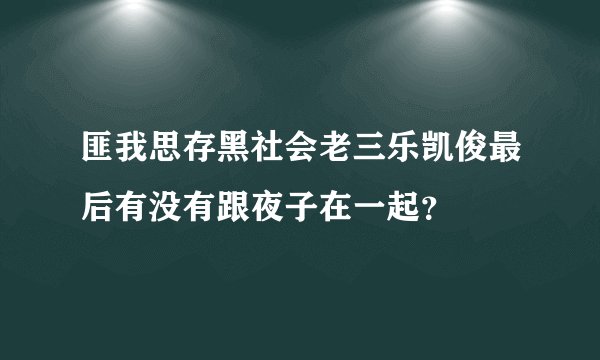 匪我思存黑社会老三乐凯俊最后有没有跟夜子在一起？