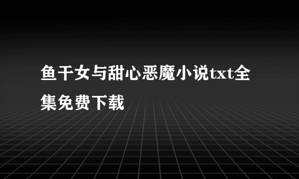 鱼干女与甜心恶魔小说txt全集免费下载