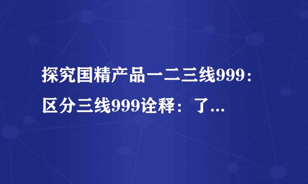 探究国精产品一二三线999：区分三线999诠释：了解国精产品的市场分布