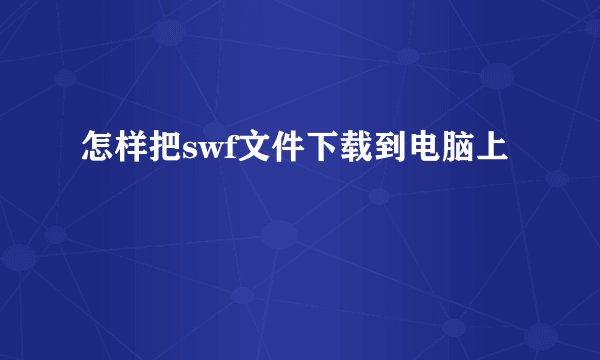 怎样把swf文件下载到电脑上