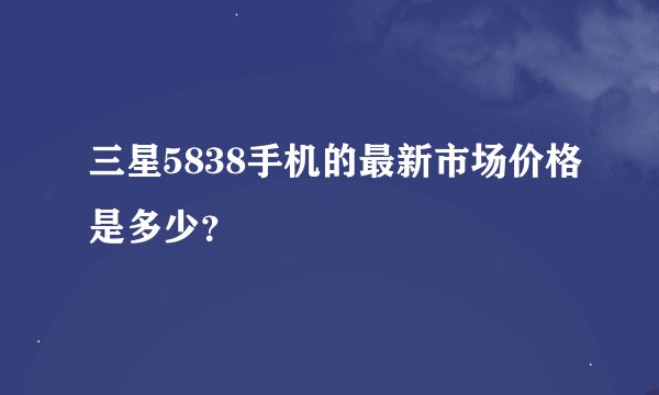 三星5838手机的最新市场价格是多少？