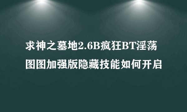 求神之墓地2.6B疯狂BT淫荡图图加强版隐藏技能如何开启