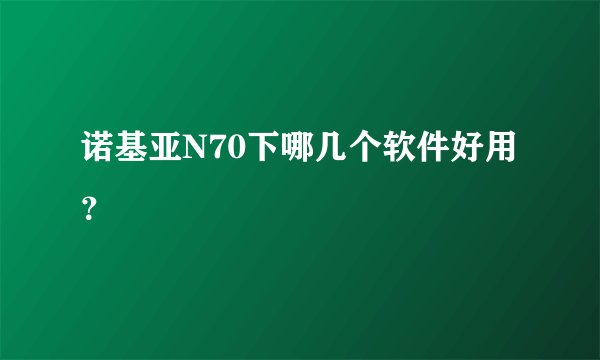 诺基亚N70下哪几个软件好用？