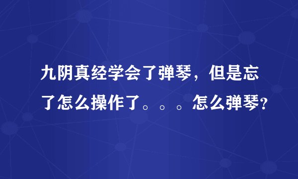 九阴真经学会了弹琴，但是忘了怎么操作了。。。怎么弹琴？
