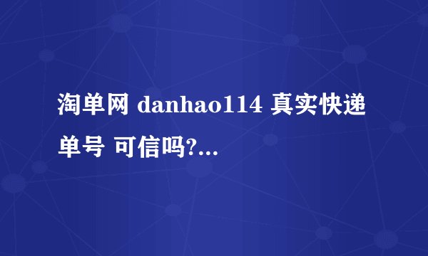淘单网 danhao114 真实快递单号 可信吗?有谁用过呀