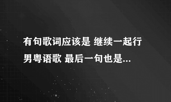 有句歌词应该是 继续一起行 男粤语歌 最后一句也是 继续一起
