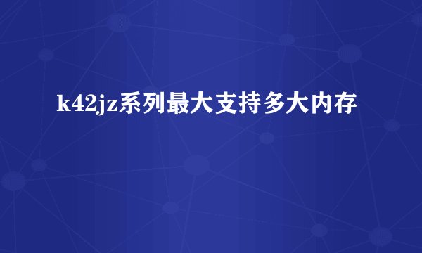 k42jz系列最大支持多大内存