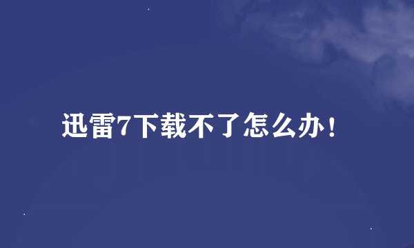 迅雷7下载不了怎么办！