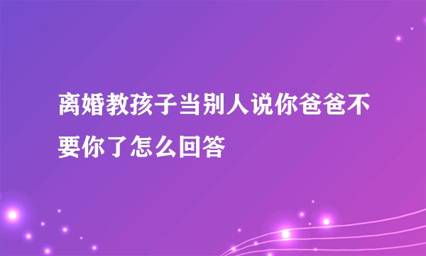离婚教孩子当别人说你爸爸不要你了怎么回答