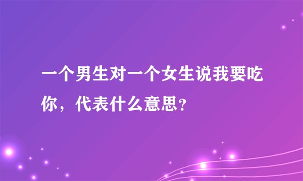 一个男生对一个女生说我要吃你，代表什么意思？