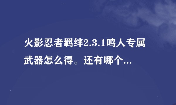 火影忍者羁绊2.3.1鸣人专属武器怎么得。还有哪个人物后期厉害。