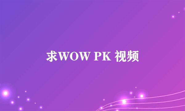 求WOW PK 视频