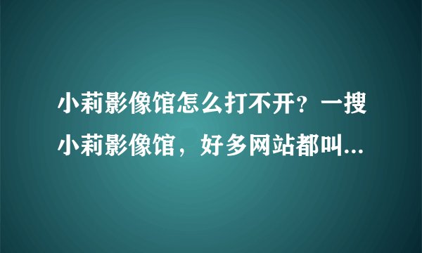 小莉影像馆怎么打不开？一搜小莉影像馆，好多网站都叫这个，小莉影像馆真实网址是什么？