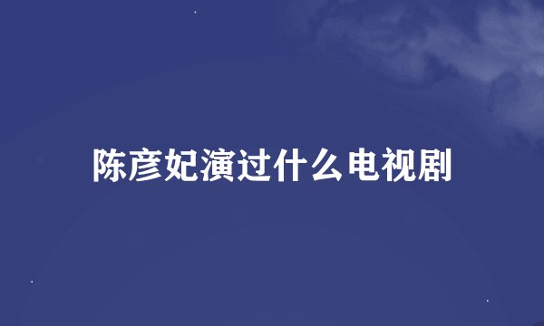 陈彦妃演过什么电视剧