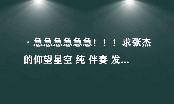 ·急急急急急急！！！求张杰的仰望星空 纯 伴奏 发我邮箱里 76939362@qq.com 谢谢