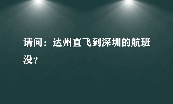 请问：达州直飞到深圳的航班没？