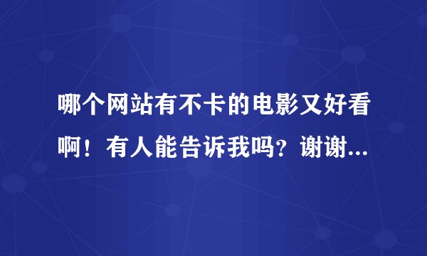 哪个网站有不卡的电影又好看啊！有人能告诉我吗？谢谢了~~！！！
