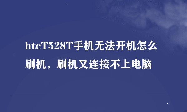 htcT528T手机无法开机怎么刷机，刷机又连接不上电脑