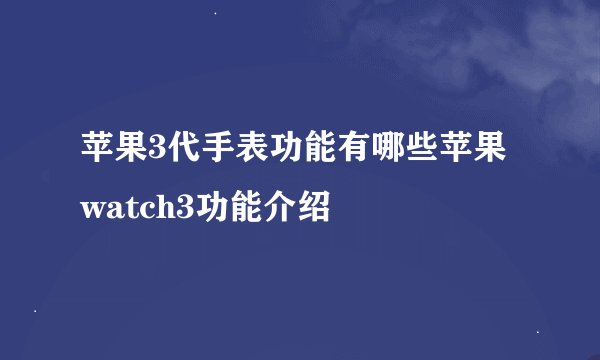 苹果3代手表功能有哪些苹果watch3功能介绍