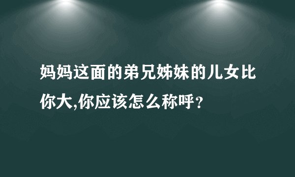 妈妈这面的弟兄姊妹的儿女比你大,你应该怎么称呼？