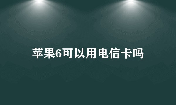 苹果6可以用电信卡吗