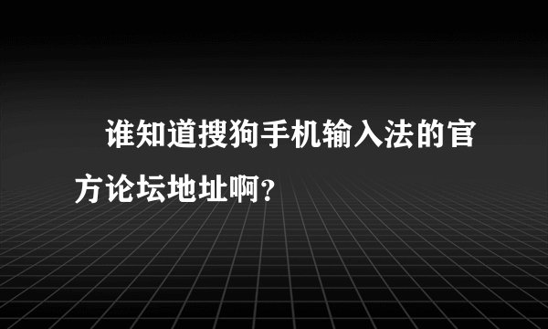  谁知道搜狗手机输入法的官方论坛地址啊？
