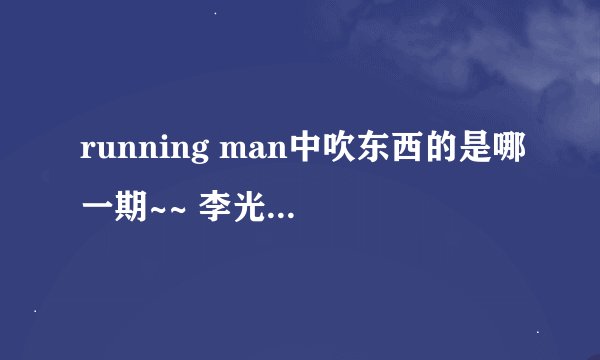 running man中吹东西的是哪一期~~ 李光洙吹菜花 然后总趁人不注意偷偷掰一块的那次~~ 谢谢咯！