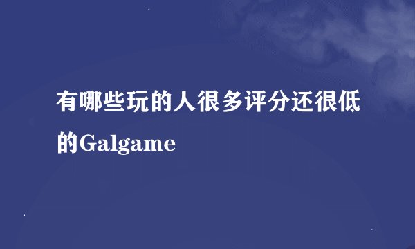 有哪些玩的人很多评分还很低的Galgame
