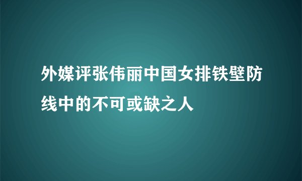 外媒评张伟丽中国女排铁壁防线中的不可或缺之人