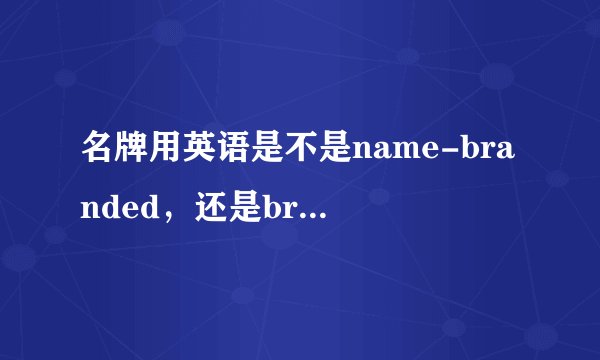 名牌用英语是不是name-branded，还是brand-name