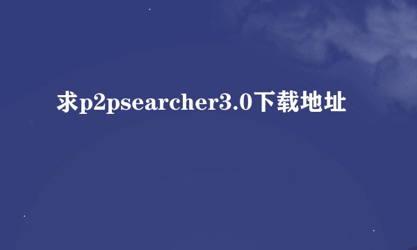 求p2psearcher3.0下载地址