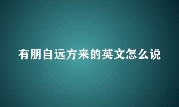 有朋自远方来的英文怎么说