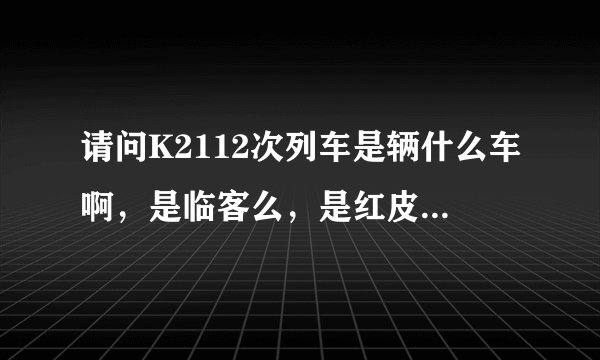 请问K2112次列车是辆什么车啊，是临客么，是红皮车还是绿皮车啊。。