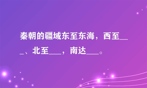 秦朝的疆域东至东海，西至___、北至___，南达___。