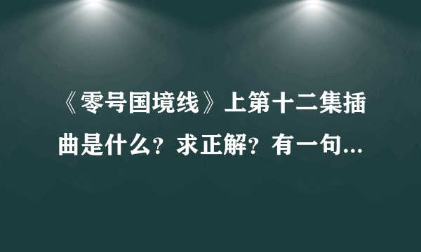 《零号国境线》上第十二集插曲是什么？求正解？有一句好像是“也许像我这样的男人”
