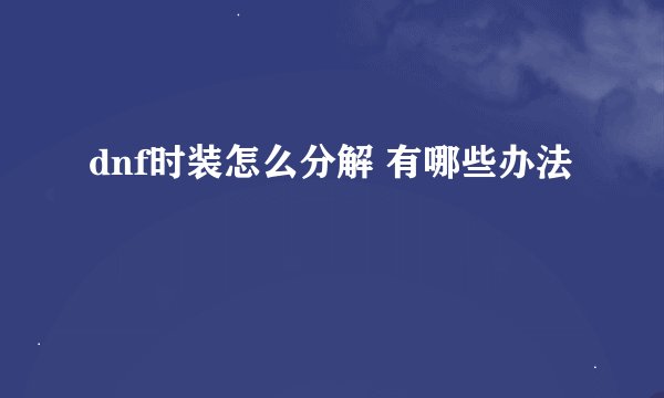 dnf时装怎么分解 有哪些办法