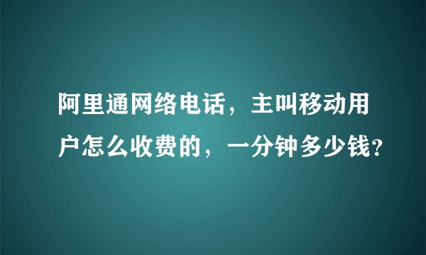 阿里通网络电话，主叫移动用户怎么收费的，一分钟多少钱？