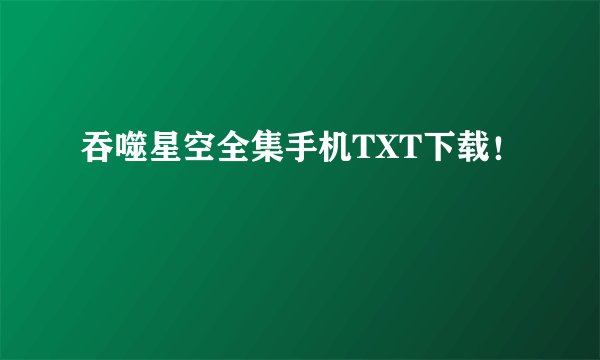 吞噬星空全集手机TXT下载！