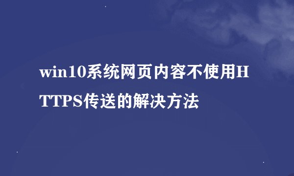 win10系统网页内容不使用HTTPS传送的解决方法