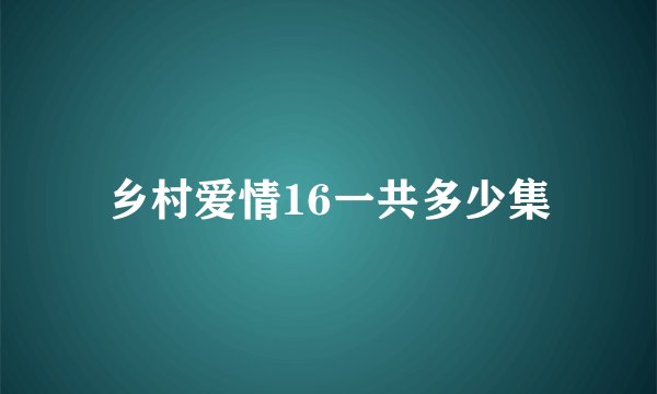 乡村爱情16一共多少集