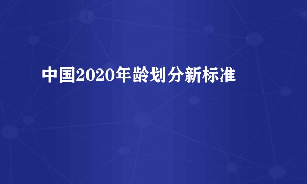 中国2020年龄划分新标准