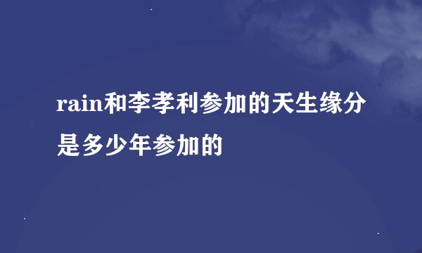 rain和李孝利参加的天生缘分是多少年参加的