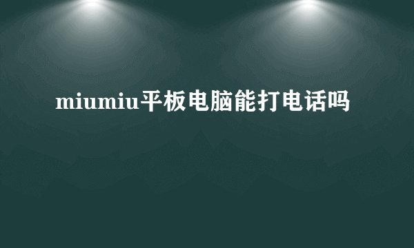 miumiu平板电脑能打电话吗