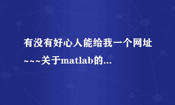 有没有好心人能给我一个网址~~~关于matlab的！~~~