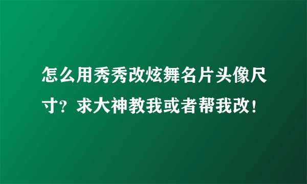 怎么用秀秀改炫舞名片头像尺寸？求大神教我或者帮我改！
