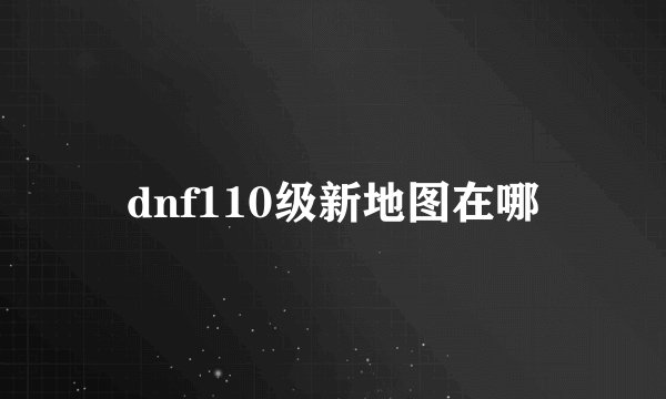 dnf110级新地图在哪