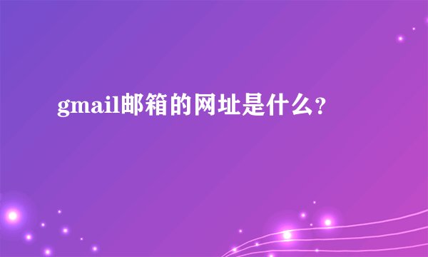 gmail邮箱的网址是什么？