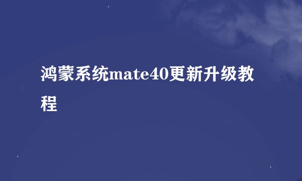 鸿蒙系统mate40更新升级教程