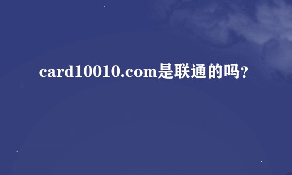 card10010.com是联通的吗？